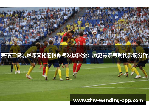 英格兰快乐足球文化的根源与发展探索:历史背景与现代影响分析 英格兰快乐足球文化的根源与发展探索:历史背景与现代影响分析