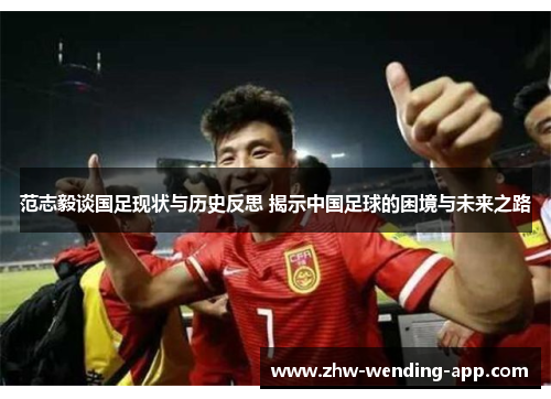 范志毅谈国足现状与历史反思 揭示中国足球的困境与未来之路 范志毅谈国足现状与历史反思 揭示中国足球的困境与未来之路