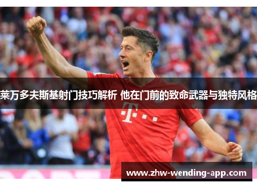 莱万多夫斯基射门技巧解析 他在门前的致命武器与独特风格 莱万多夫斯基射门技巧解析 他在门前的致命武器与独特风格