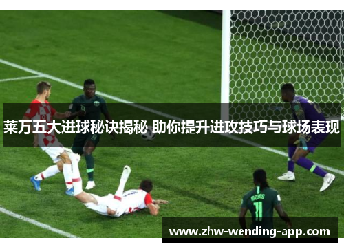 莱万五大进球秘诀揭秘 助你提升进攻技巧与球场表现 莱万五大进球秘诀揭秘 助你提升进攻技巧与球场表现