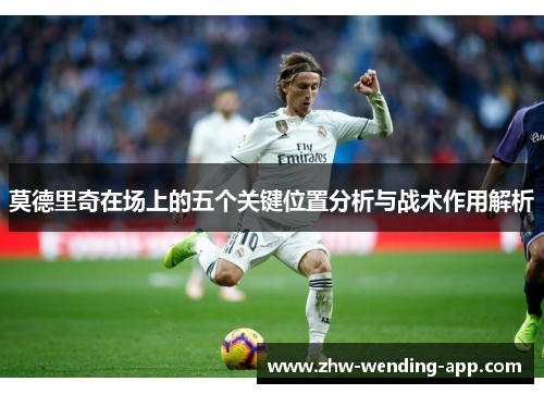莫德里奇在场上的五个关键位置分析与战术作用解析 莫德里奇在场上的五个关键位置分析与战术作用解析