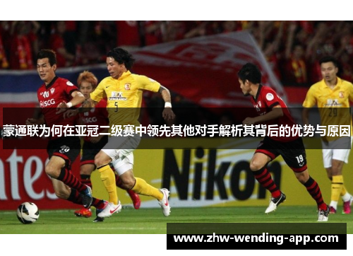 蒙通联为何在亚冠二级赛中领先其他对手解析其背后的优势与原因 蒙通联为何在亚冠二级赛中领先其他对手解析其背后的优势与原因