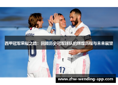 西甲冠军荣耀之路:回顾历史冠军球队的辉煌历程与未来展望 西甲冠军荣耀之路:回顾历史冠军球队的辉煌历程与未来展望