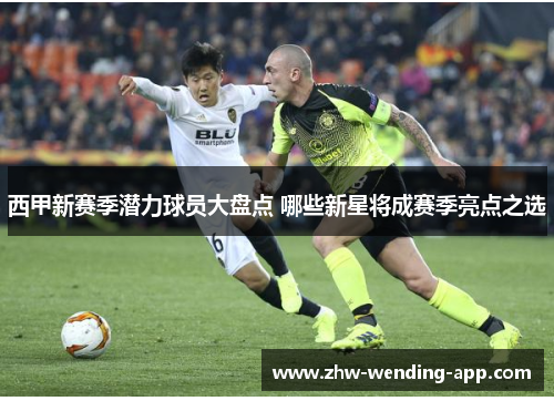 西甲新赛季潜力球员大盘点 哪些新星将成赛季亮点之选 西甲新赛季潜力球员大盘点 哪些新星将成赛季亮点之选