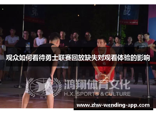 观众如何看待勇士联赛回放缺失对观看体验的影响 观众如何看待勇士联赛回放缺失对观看体验的影响