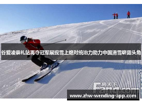 谷爱凌崇礼站再夺冠军展现雪上绝对统治力助力中国滑雪崭露头角