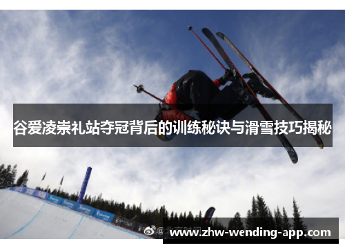 谷爱凌崇礼站夺冠背后的训练秘诀与滑雪技巧揭秘