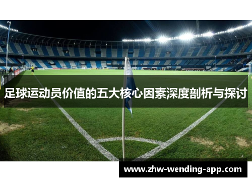 足球运动员价值的五大核心因素深度剖析与探讨 足球运动员价值的五大核心因素深度剖析与探讨