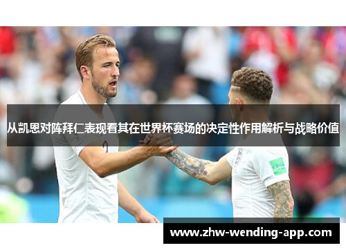 从凯恩对阵拜仁表现看其在世界杯赛场的决定性作用解析与战略价值