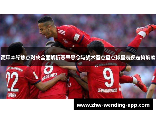 德甲本轮焦点对决全面解析赛果悬念与战术看点盘点球星表现走势前瞻