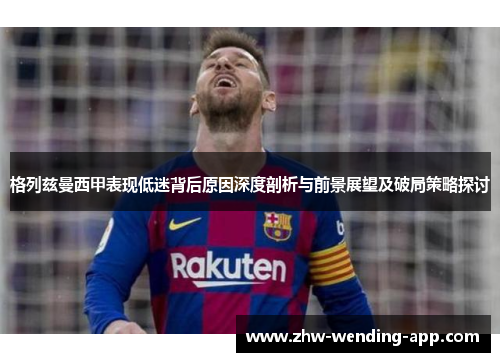 格列兹曼西甲表现低迷背后原因深度剖析与前景展望及破局策略探讨
