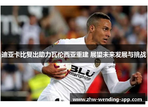 迪亚卡比复出助力瓦伦西亚重建 展望未来发展与挑战