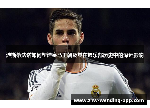 迪斯蒂法诺如何塑造皇马王朝及其在俱乐部历史中的深远影响