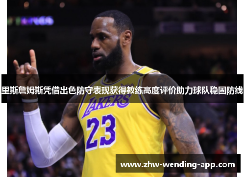 里斯詹姆斯凭借出色防守表现获得教练高度评价助力球队稳固防线