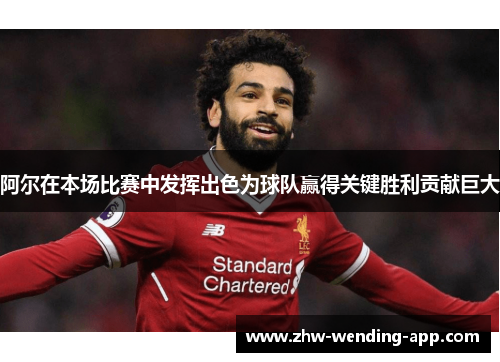 阿尔在本场比赛中发挥出色为球队赢得关键胜利贡献巨大