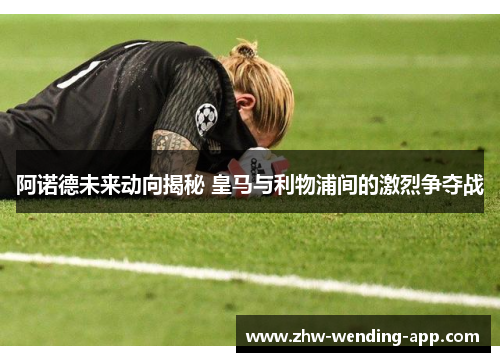 阿诺德未来动向揭秘 皇马与利物浦间的激烈争夺战 阿诺德未来动向揭秘 皇马与利物浦间的激烈争夺战