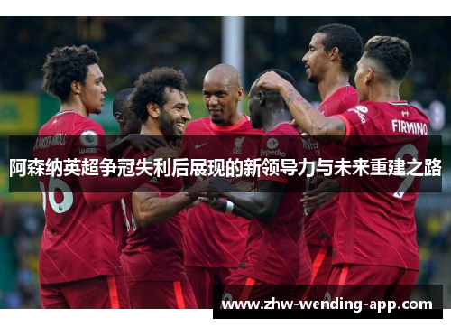 阿森纳英超争冠失利后展现的新领导力与未来重建之路