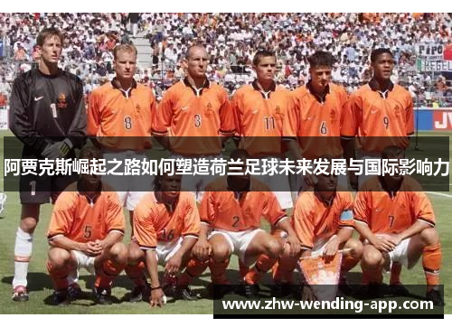 阿贾克斯崛起之路如何塑造荷兰足球未来发展与国际影响力