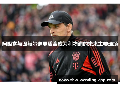 阿隆索与图赫尔谁更适合成为利物浦的未来主帅选项 阿隆索与图赫尔谁更适合成为利物浦的未来主帅选项