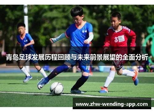 青岛足球发展历程回顾与未来前景展望的全面分析 青岛足球发展历程回顾与未来前景展望的全面分析