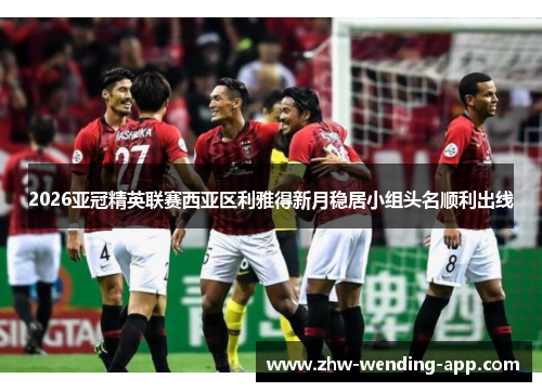 2026亚冠精英联赛西亚区利雅得新月稳居小组头名顺利出线