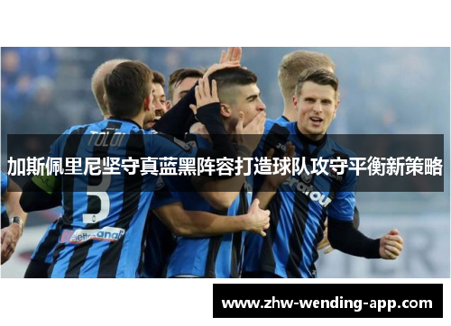 加斯佩里尼坚守真蓝黑阵容打造球队攻守平衡新策略