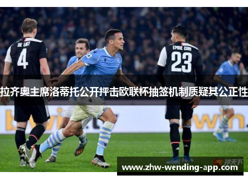 拉齐奥主席洛蒂托公开抨击欧联杯抽签机制质疑其公正性