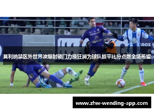 莫利纳禁区外世界波爆射破门力挽狂澜为球队扳平比分点燃全场希望