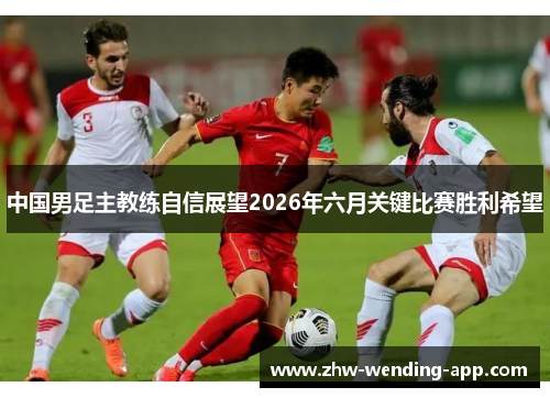 中国男足主教练自信展望2026年六月关键比赛胜利希望
