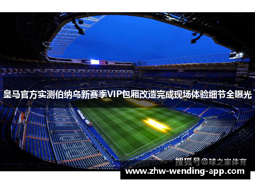 皇马官方实测伯纳乌新赛季VIP包厢改造完成现场体验细节全曝光