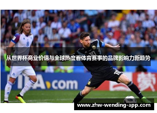 从世界杯商业价值与全球热度看体育赛事的品牌影响力新趋势 从世界杯商业价值与全球热度看体育赛事的品牌影响力新趋势
