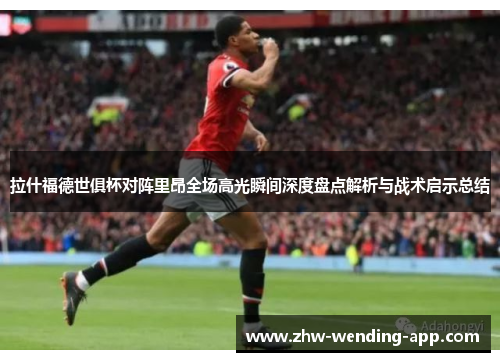 拉什福德世俱杯对阵里昂全场高光瞬间深度盘点解析与战术启示总结