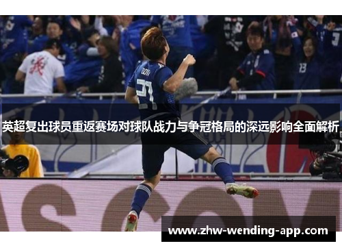 英超复出球员重返赛场对球队战力与争冠格局的深远影响全面解析 英超复出球员重返赛场对球队战力与争冠格局的深远影响全面解析