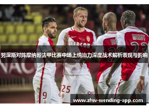 努涅斯对阵摩纳哥法甲比赛中场上统治力深度战术解析表现与影响 努涅斯对阵摩纳哥法甲比赛中场上统治力深度战术解析表现与影响