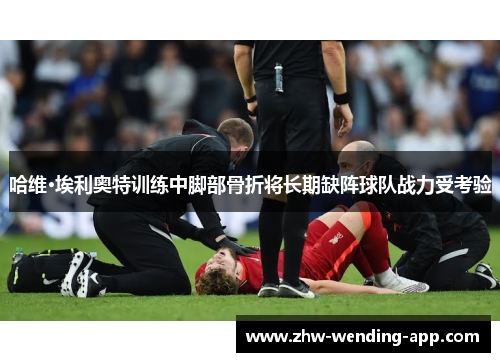 哈维·埃利奥特训练中脚部骨折将长期缺阵球队战力受考验 哈维·埃利奥特训练中脚部骨折将长期缺阵球队战力受考验