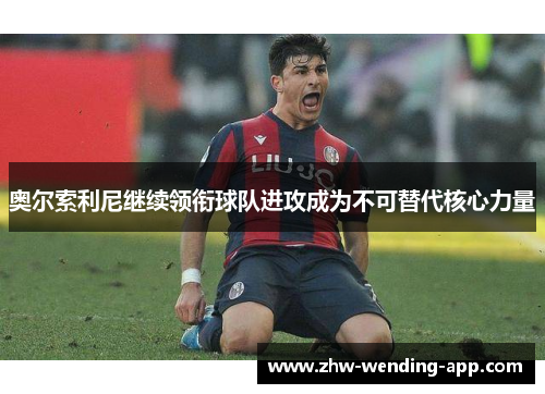 奥尔索利尼继续领衔球队进攻成为不可替代核心力量 奥尔索利尼继续领衔球队进攻成为不可替代核心力量