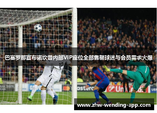 巴塞罗那宣布诺坎普内部VIP座位全部售罄球迷与会员需求火爆 巴塞罗那宣布诺坎普内部VIP座位全部售罄球迷与会员需求火爆