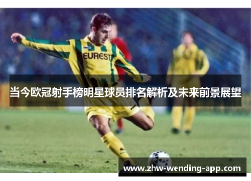 当今欧冠射手榜明星球员排名解析及未来前景展望 当今欧冠射手榜明星球员排名解析及未来前景展望