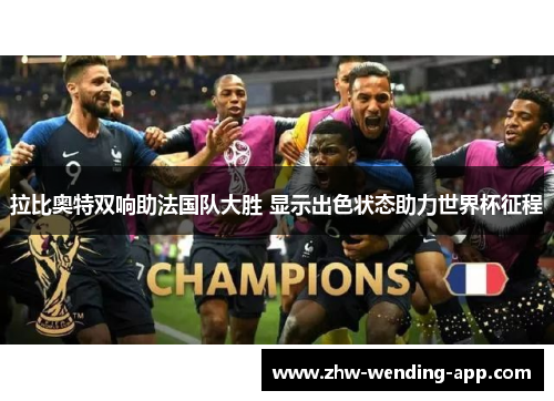 拉比奥特双响助法国队大胜 显示出色状态助力世界杯征程 拉比奥特双响助法国队大胜 显示出色状态助力世界杯征程