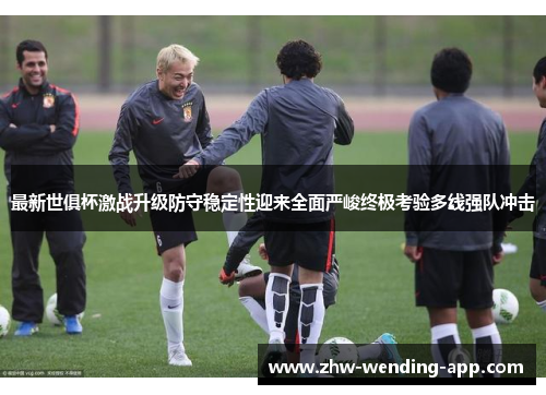 最新世俱杯激战升级防守稳定性迎来全面严峻终极考验多线强队冲击 最新世俱杯激战升级防守稳定性迎来全面严峻终极考验多线强队冲击