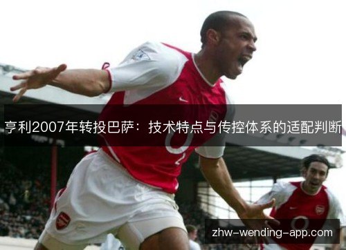 亨利2007年转投巴萨：技术特点与传控体系的适配判断